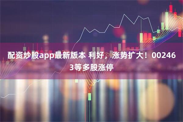 配资炒股app最新版本 利好，涨势扩大！002463等多股涨停