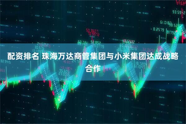 配资排名 珠海万达商管集团与小米集团达成战略合作