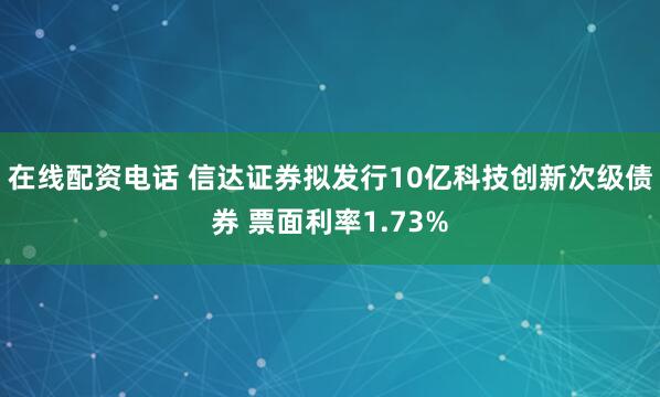 在线配资电话 信达证券拟发行10亿科技创新次级债券 票面利率1.73%
