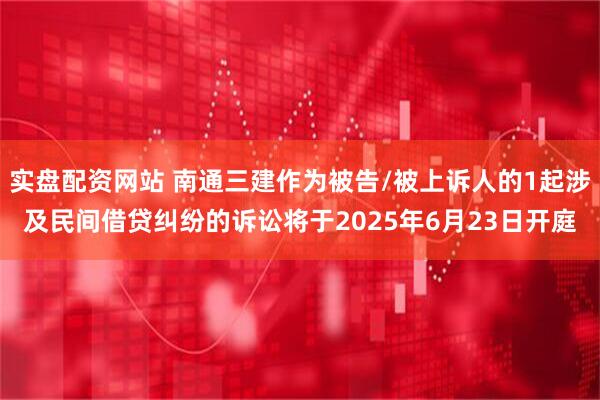 实盘配资网站 南通三建作为被告/被上诉人的1起涉及民间借贷纠纷的诉讼将于2025年6月23日开庭