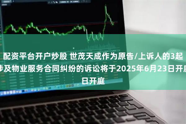 配资平台开户炒股 世茂天成作为原告/上诉人的3起涉及物业服务合同纠纷的诉讼将于2025年6月23日开庭