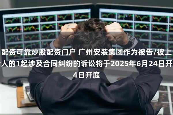 配资可靠炒股配资门户 广州安装集团作为被告/被上诉人的1起涉及合同纠纷的诉讼将于2025年6月24日开庭