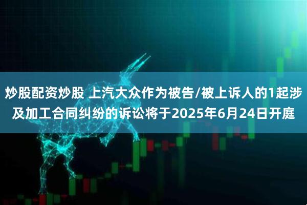 炒股配资炒股 上汽大众作为被告/被上诉人的1起涉及加工合同纠纷的诉讼将于2025年6月24日开庭