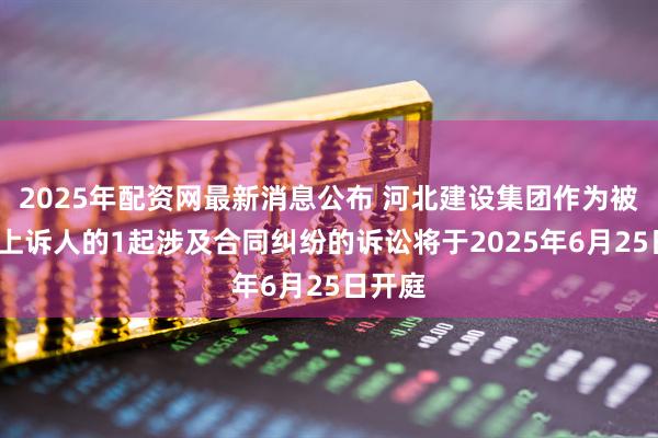 2025年配资网最新消息公布 河北建设集团作为被告/被上诉人的1起涉及合同纠纷的诉讼将于2025年6月25日开庭