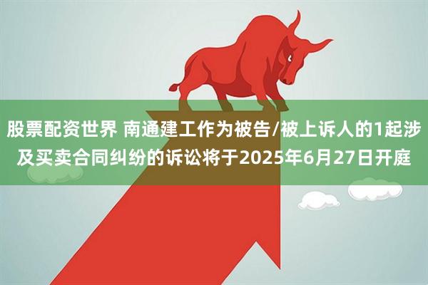 股票配资世界 南通建工作为被告/被上诉人的1起涉及买卖合同纠纷的诉讼将于2025年6月27日开庭