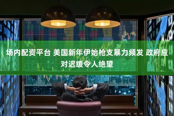 场内配资平台 美国新年伊始枪支暴力频发 政府应对迟缓令人绝望