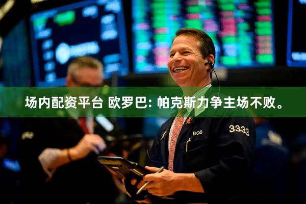 场内配资平台 欧罗巴: 帕克斯力争主场不败。