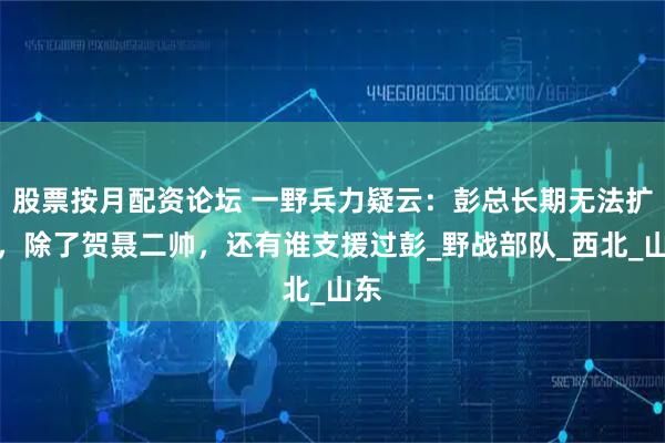 股票按月配资论坛 一野兵力疑云：彭总长期无法扩兵，除了贺聂二帅，还有谁支援过彭_野战部队_西北_山东