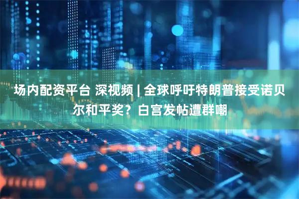 场内配资平台 深视频 | 全球呼吁特朗普接受诺贝尔和平奖？白宫发帖遭群嘲
