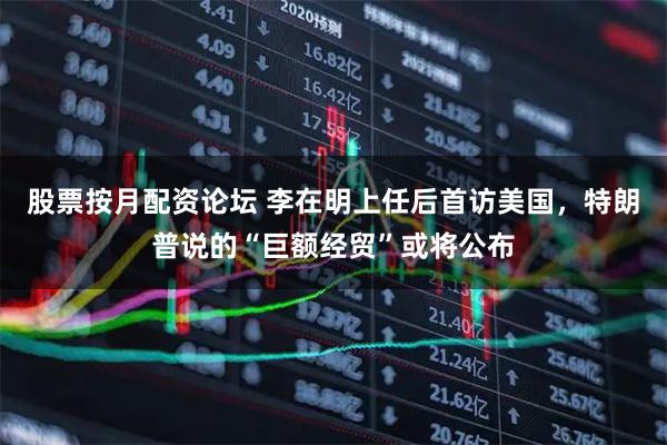 股票按月配资论坛 李在明上任后首访美国，特朗普说的“巨额经贸”或将公布
