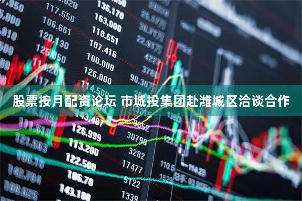 股票按月配资论坛 市城投集团赴潍城区洽谈合作