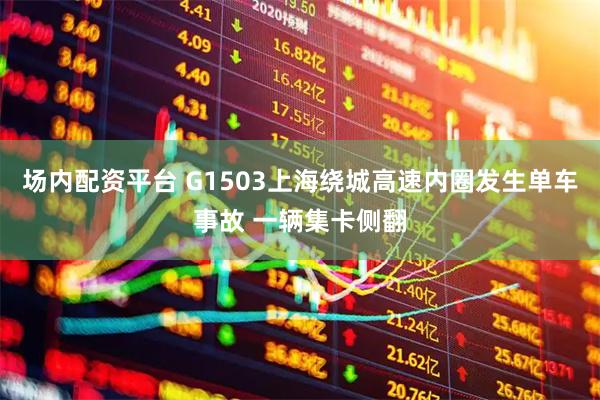 场内配资平台 G1503上海绕城高速内圈发生单车事故 一辆集卡侧翻