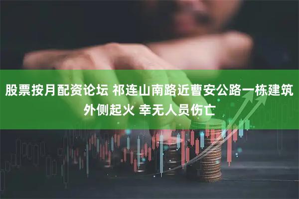 股票按月配资论坛 祁连山南路近曹安公路一栋建筑外侧起火 幸无人员伤亡