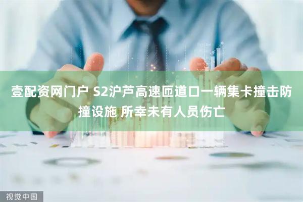 壹配资网门户 S2沪芦高速匝道口一辆集卡撞击防撞设施 所幸未有人员伤亡