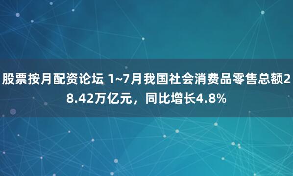 股票按月配资论坛 1~7月我国社会消费品零售总额28.42万亿元，同比增长4.8%