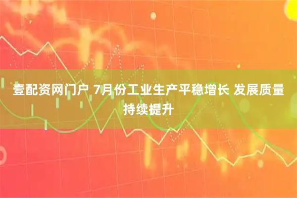 壹配资网门户 7月份工业生产平稳增长 发展质量持续提升