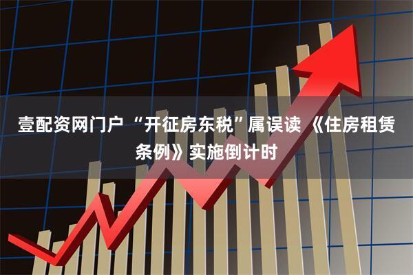 壹配资网门户 “开征房东税”属误读 《住房租赁条例》实施倒计时