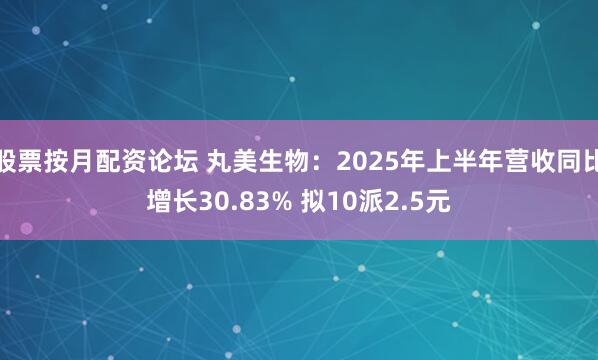 股票按月配资论坛 丸美生物：2025年上半年营收同比增长30.83% 拟10派2.5元