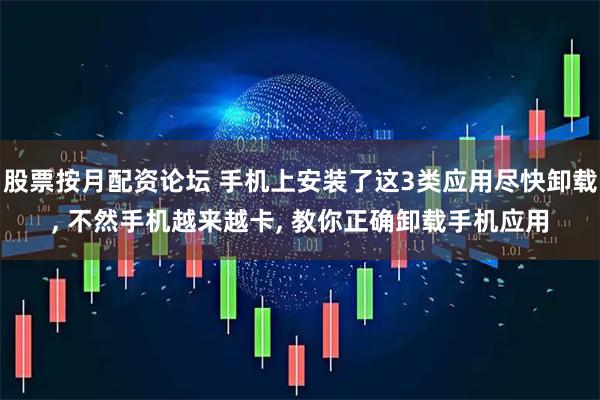 股票按月配资论坛 手机上安装了这3类应用尽快卸载, 不然手机越来越卡, 教你正确卸载手机应用