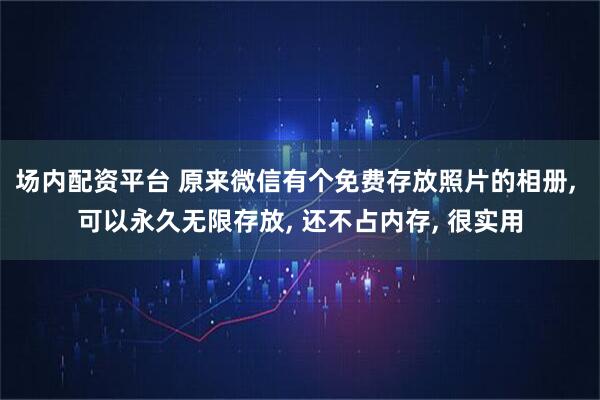 场内配资平台 原来微信有个免费存放照片的相册, 可以永久无限存放, 还不占内存, 很实用