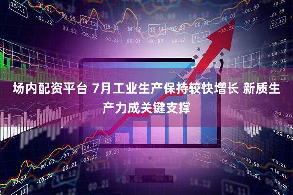 场内配资平台 7月工业生产保持较快增长 新质生产力成关键支撑