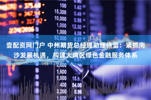 壹配资网门户 中州期货总经理助理徐蕾：紧抓南沙发展机遇，构建大湾区绿色金融服务体系