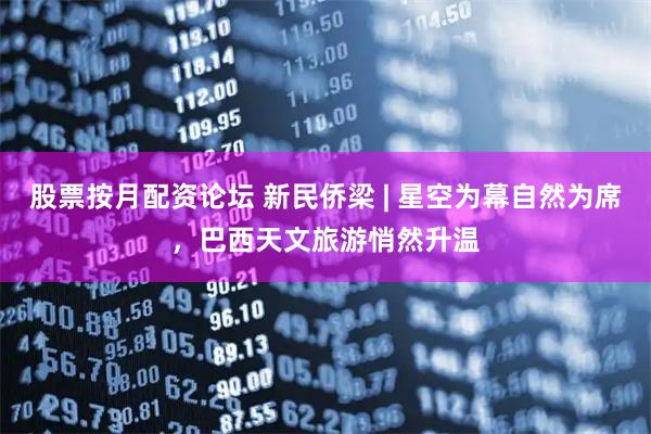 股票按月配资论坛 新民侨梁 | 星空为幕自然为席，巴西天文旅游悄然升温