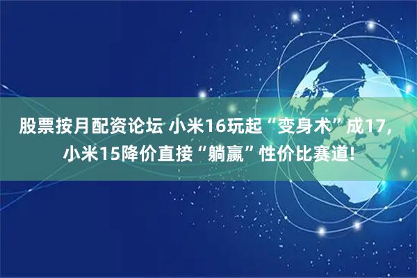 股票按月配资论坛 小米16玩起“变身术”成17, 小米15降价直接“躺赢”性价比赛道!