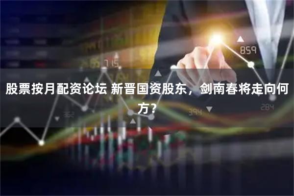 股票按月配资论坛 新晋国资股东，剑南春将走向何方？