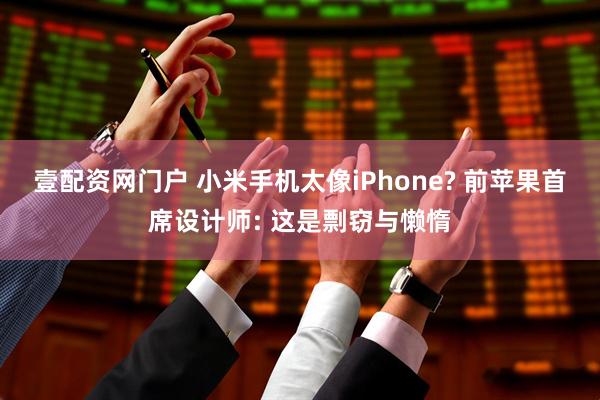 壹配资网门户 小米手机太像iPhone? 前苹果首席设计师: 这是剽窃与懒惰