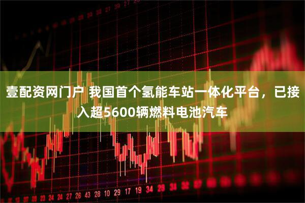 壹配资网门户 我国首个氢能车站一体化平台，已接入超5600辆燃料电池汽车