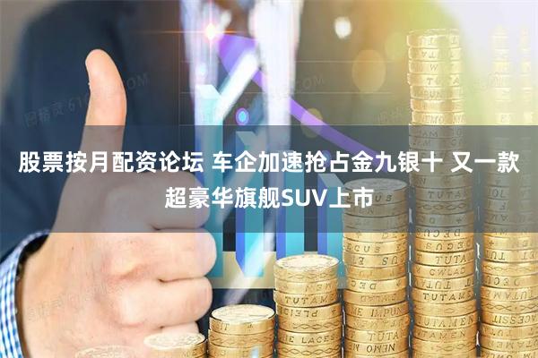 股票按月配资论坛 车企加速抢占金九银十 又一款超豪华旗舰SUV上市