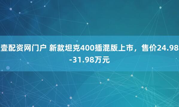壹配资网门户 新款坦克400插混版上市,售价24.98-31.98万元