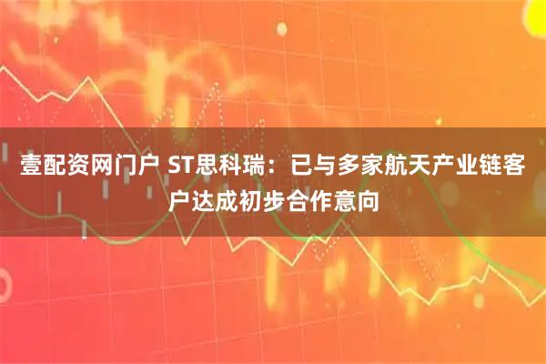 壹配资网门户 ST思科瑞：已与多家航天产业链客户达成初步合作意向