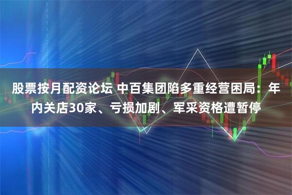 股票按月配资论坛 中百集团陷多重经营困局：年内关店30家、亏损加剧、军采资格遭暂停