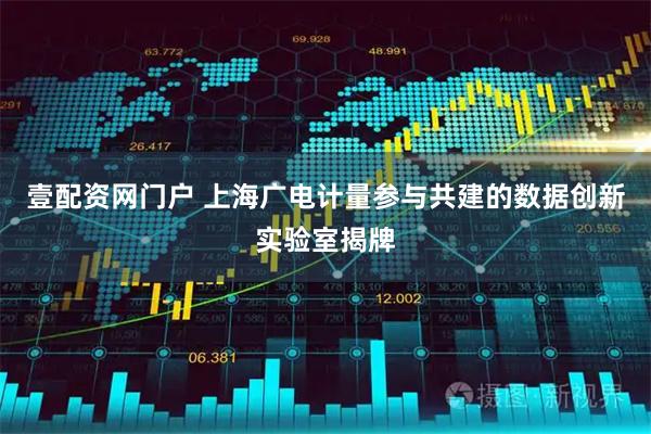 壹配资网门户 上海广电计量参与共建的数据创新实验室揭牌