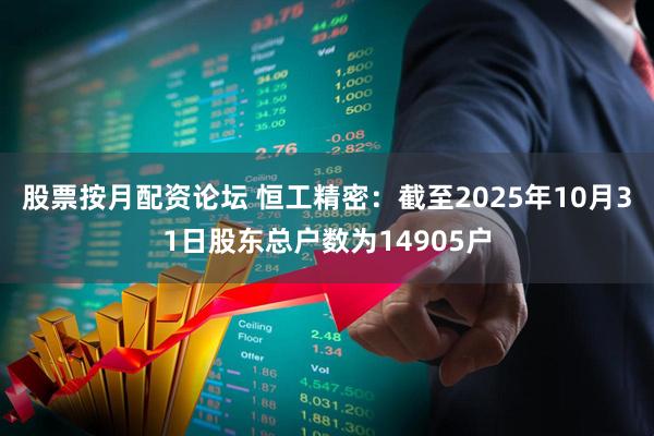 股票按月配资论坛 恒工精密：截至2025年10月31日股东总户数为14905户