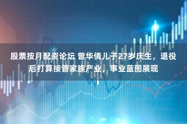 股票按月配资论坛 曾华倩儿子27岁庆生，退役后打算接管家族产业，事业蓝图展现