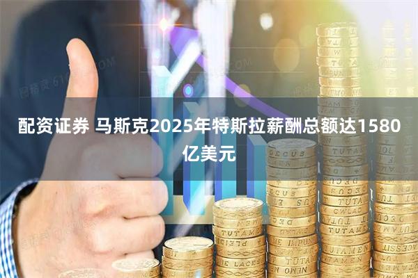 配资证券 马斯克2025年特斯拉薪酬总额达1580亿美元