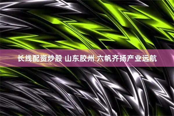 长线配资炒股 山东胶州 六帆齐扬产业远航
