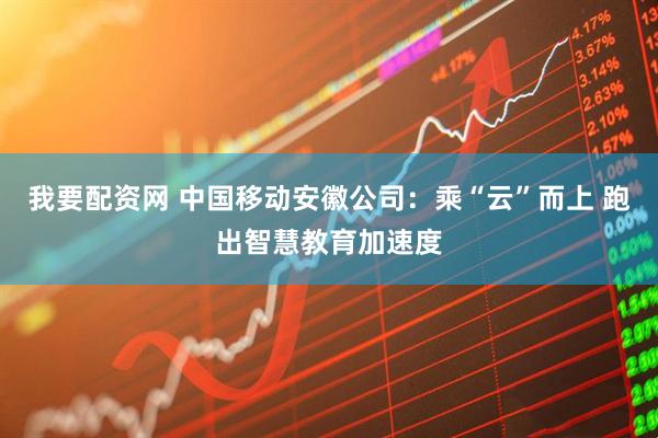 我要配资网 中国移动安徽公司：乘“云”而上 跑出智慧教育加速度