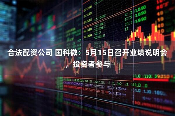 合法配资公司 国科微：5月15日召开业绩说明会，投资者参与